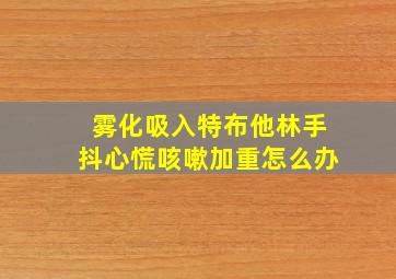 雾化吸入特布他林手抖心慌咳嗽加重怎么办