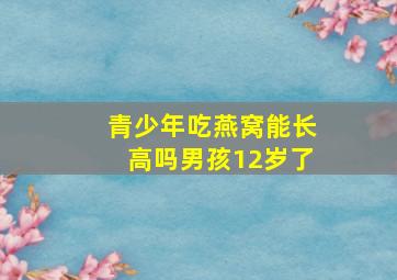 青少年吃燕窝能长高吗男孩12岁了