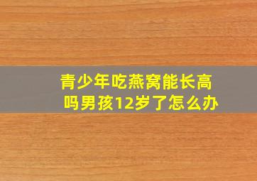 青少年吃燕窝能长高吗男孩12岁了怎么办