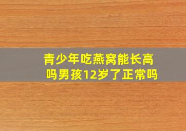 青少年吃燕窝能长高吗男孩12岁了正常吗