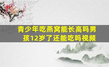 青少年吃燕窝能长高吗男孩12岁了还能吃吗视频