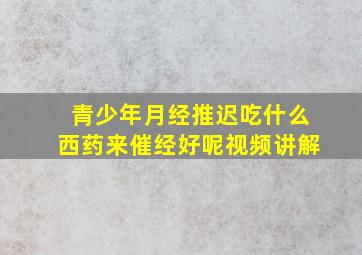 青少年月经推迟吃什么西药来催经好呢视频讲解