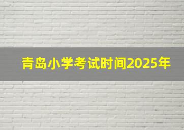 青岛小学考试时间2025年