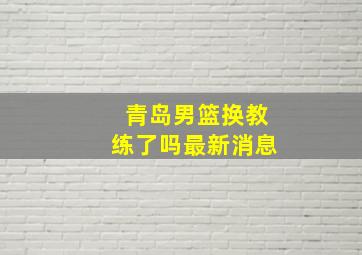 青岛男篮换教练了吗最新消息