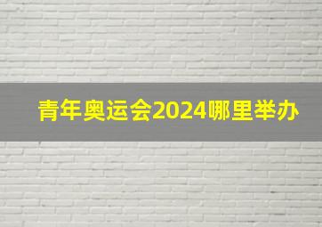 青年奥运会2024哪里举办