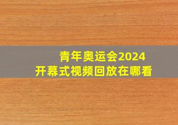 青年奥运会2024开幕式视频回放在哪看