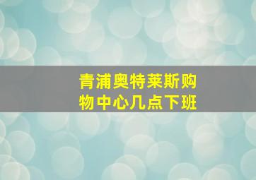 青浦奥特莱斯购物中心几点下班