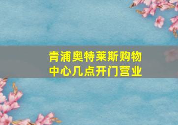 青浦奥特莱斯购物中心几点开门营业