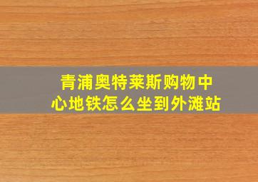 青浦奥特莱斯购物中心地铁怎么坐到外滩站