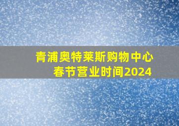 青浦奥特莱斯购物中心春节营业时间2024