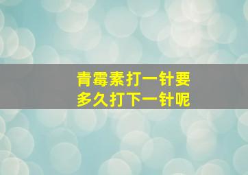 青霉素打一针要多久打下一针呢