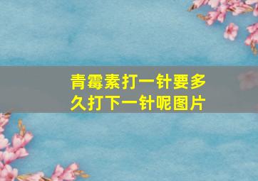 青霉素打一针要多久打下一针呢图片