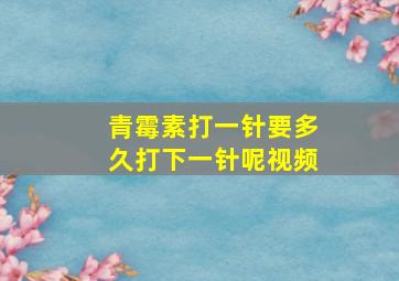 青霉素打一针要多久打下一针呢视频