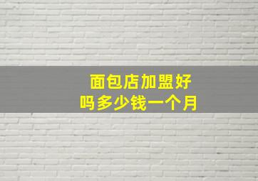 面包店加盟好吗多少钱一个月