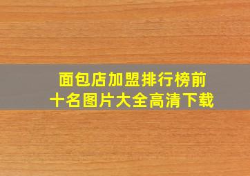 面包店加盟排行榜前十名图片大全高清下载