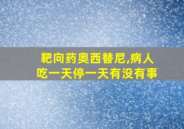 靶向药奥西替尼,病人吃一天停一天有没有事