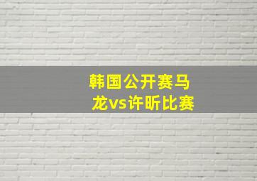 韩国公开赛马龙vs许昕比赛