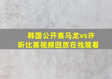 韩国公开赛马龙vs许昕比赛视频回放在线观看