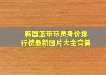 韩国篮球球员身价排行榜最新图片大全高清