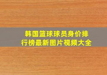 韩国篮球球员身价排行榜最新图片视频大全