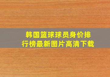 韩国篮球球员身价排行榜最新图片高清下载