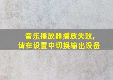 音乐播放器播放失败,请在设置中切换输出设备