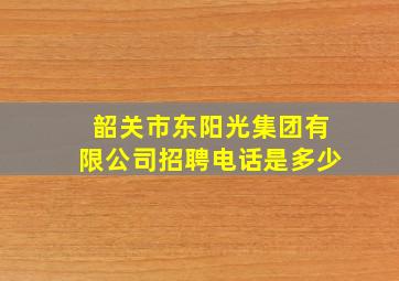 韶关市东阳光集团有限公司招聘电话是多少