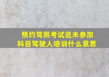 预约驾照考试说未参加科目驾驶人培训什么意思