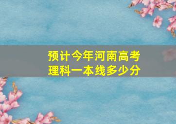 预计今年河南高考理科一本线多少分