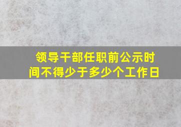 领导干部任职前公示时间不得少于多少个工作日