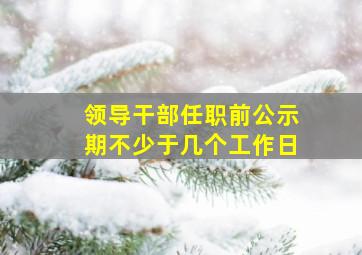 领导干部任职前公示期不少于几个工作日