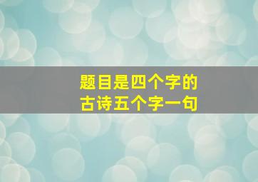 题目是四个字的古诗五个字一句