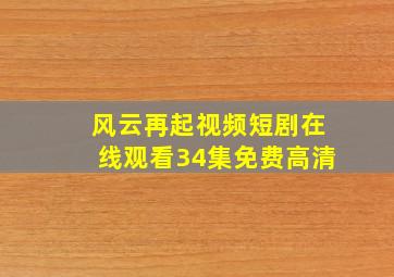 风云再起视频短剧在线观看34集免费高清