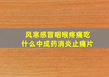 风寒感冒咽喉疼痛吃什么中成药消炎止痛片