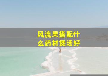 风流果搭配什么药材煲汤好