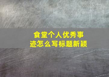 食堂个人优秀事迹怎么写标题新颖