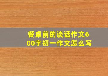 餐桌前的谈话作文600字初一作文怎么写