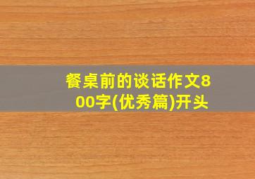 餐桌前的谈话作文800字(优秀篇)开头