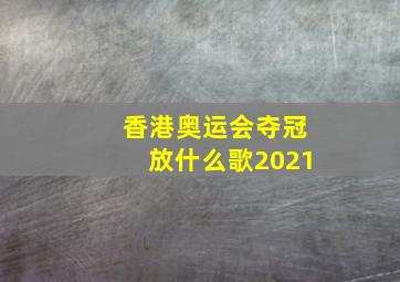 香港奥运会夺冠放什么歌2021