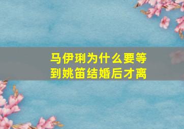 马伊琍为什么要等到姚笛结婚后才离