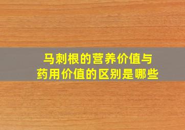 马刺根的营养价值与药用价值的区别是哪些