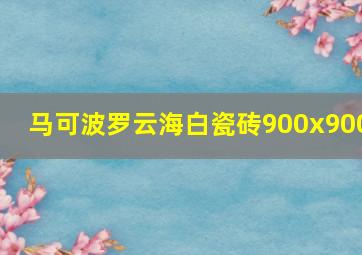 马可波罗云海白瓷砖900x900