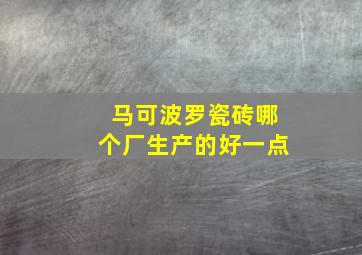 马可波罗瓷砖哪个厂生产的好一点