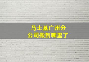 马士基广州分公司搬到哪里了