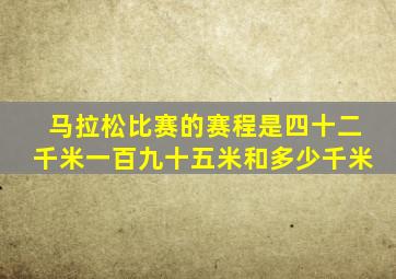 马拉松比赛的赛程是四十二千米一百九十五米和多少千米