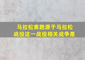 马拉松赛跑源于马拉松战役这一战役相关战争是