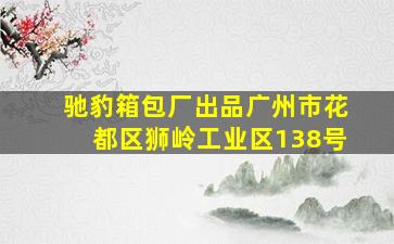 驰豹箱包厂出品广州市花都区狮岭工业区138号