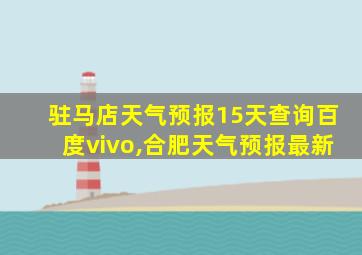 驻马店天气预报15天查询百度vivo,合肥天气预报最新