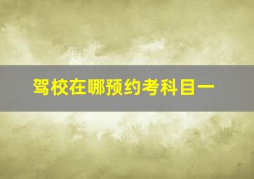 驾校在哪预约考科目一