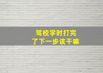 驾校学时打完了下一步该干嘛